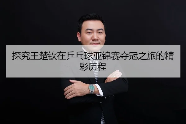 探究王楚钦在乒乓球亚锦赛夺冠之旅的精彩历程